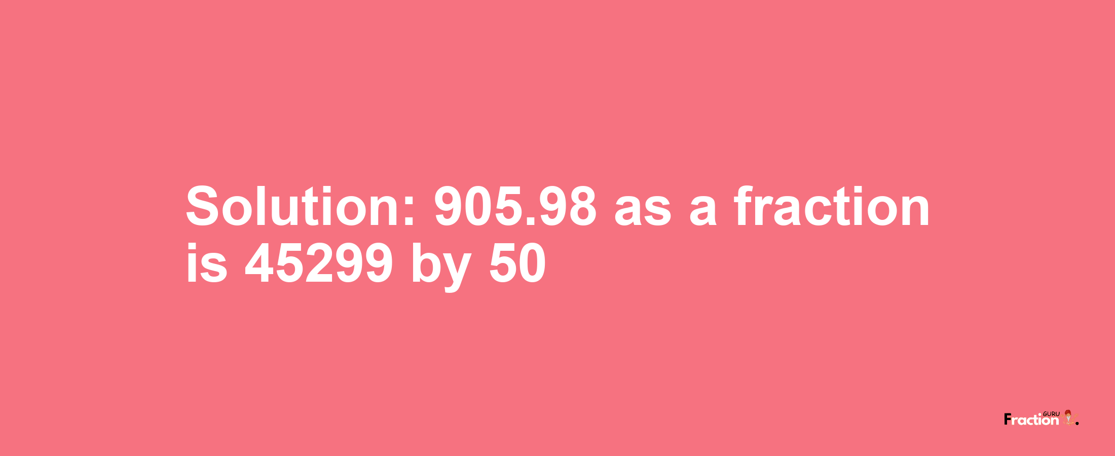 Solution:905.98 as a fraction is 45299/50